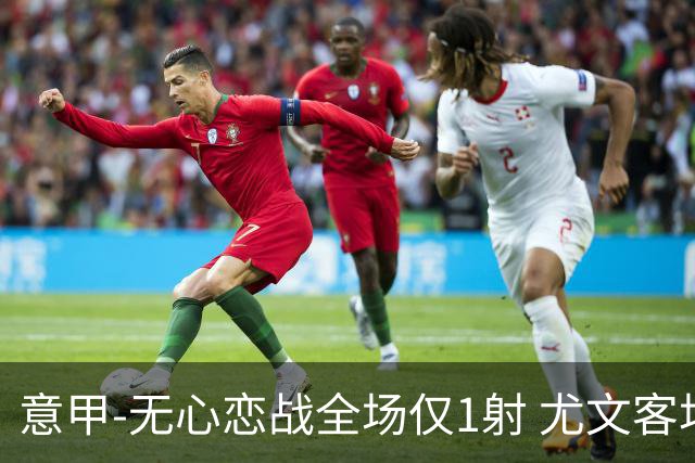 意甲-无心恋战全场仅1射 尤文客场连败惨淡收官
